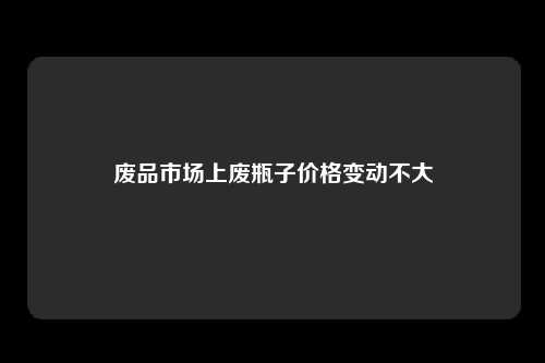 废品市场上废瓶子价格变动不大