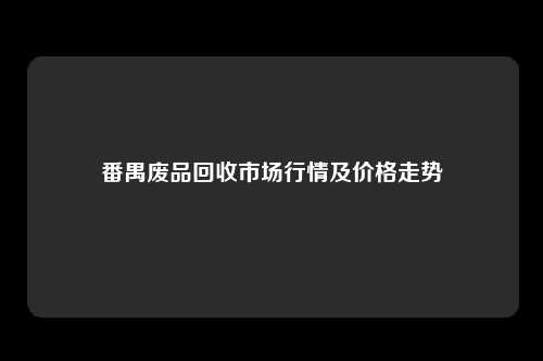番禺废品回收市场行情及价格走势