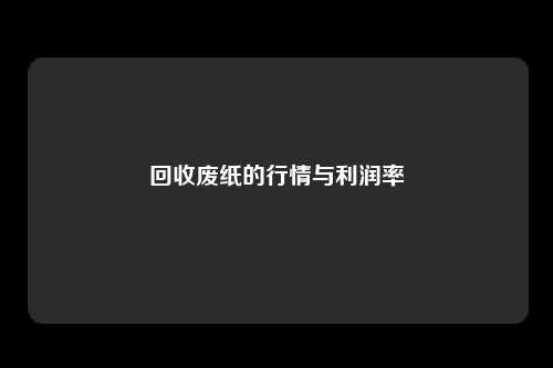 回收废纸的行情与利润率