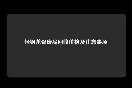 轻钢龙骨废品回收价格及注意事项