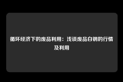 循环经济下的废品利用：浅谈废品白钢的行情及利用
