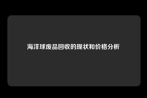 海洋球废品回收的现状和价格分析