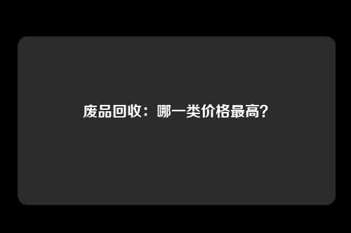 废品回收:哪一类价格最高?