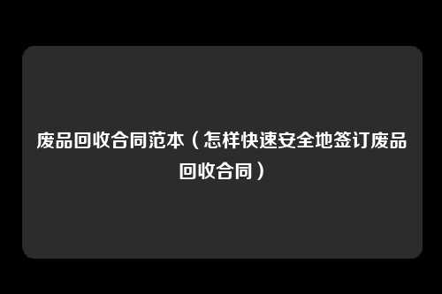 废品回收合同范本（怎样快速安全地签订废品回收合同）