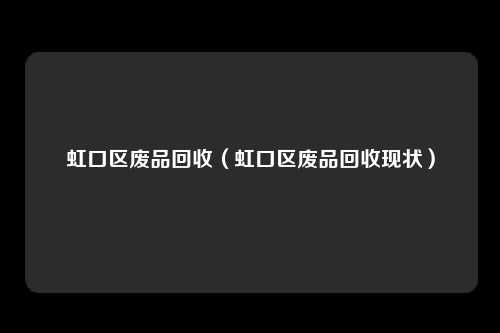 虹口区废品回收（虹口区废品回收现状）