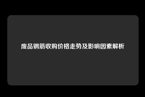 废品钢筋收购价格走势及影响因素解析