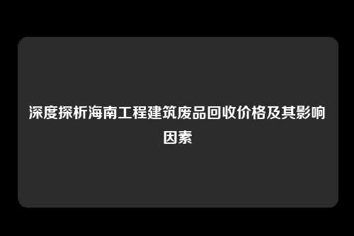 深度探析海南工程建筑废品回收价格及其影响因素