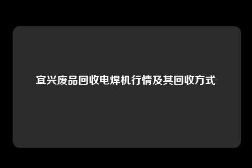 宜兴废品回收电焊机行情及其回收方式