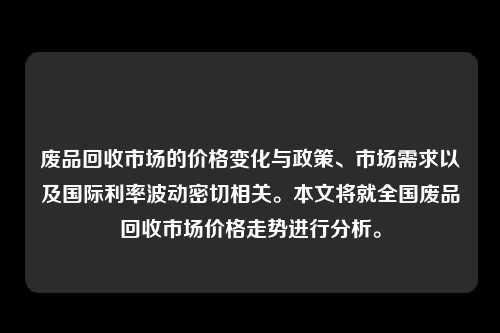 废品回收市场的价格变化与政策、市场需求以及国际利率波动密切相关。本文将就全国废品回收市场价格走势进行分析。