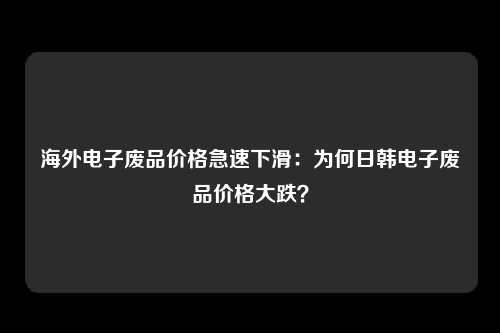 海外电子废品价格急速下滑：为何日韩电子废品价格大跌？