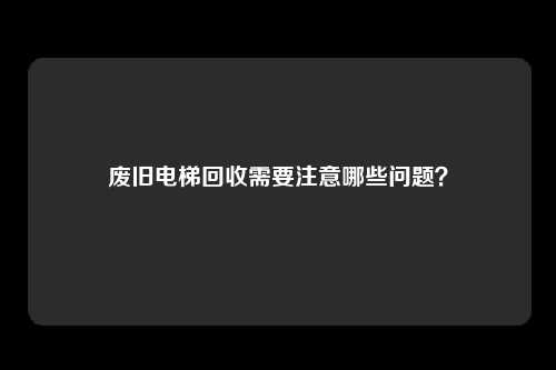 废旧电梯回收需要注意哪些问题？