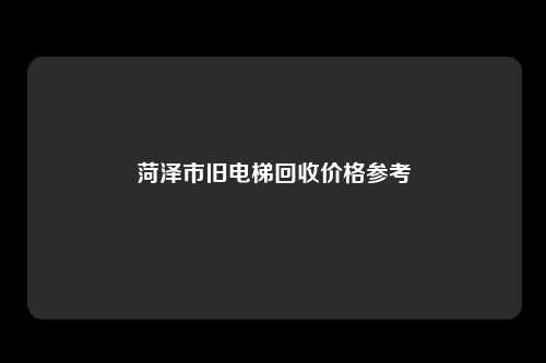 菏泽市旧电梯回收价格参考