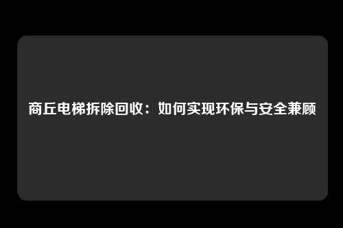 商丘电梯拆除回收:如何实现环保与安全兼顾
