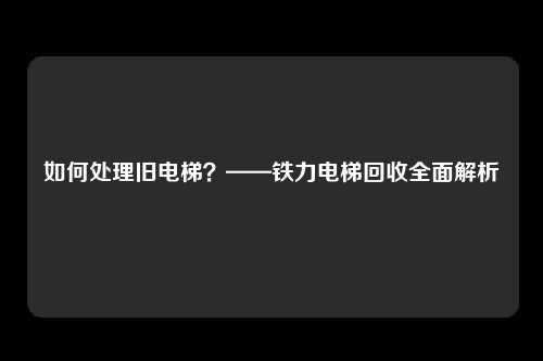 如何处理旧电梯？——铁力电梯回收全面解析