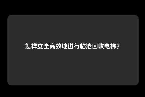 怎样安全高效地进行临沧回收电梯？