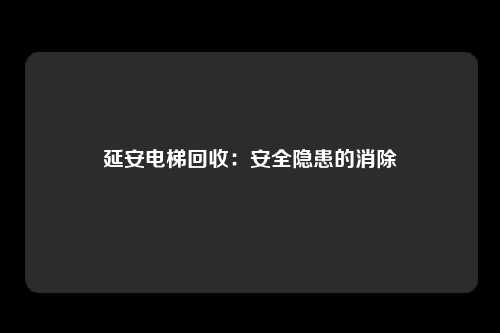 延安电梯回收：安全隐患的消除