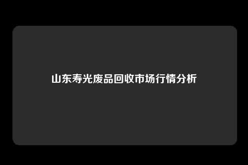 山东寿光废品回收市场行情分析