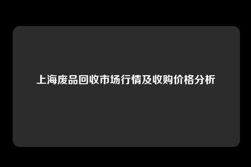 上海废品回收市场行情及收购价格分析