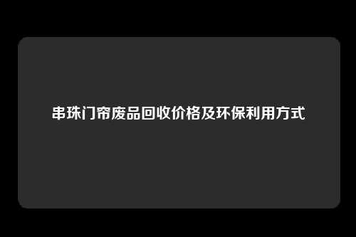串珠门帘废品回收价格及环保利用方式