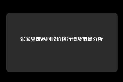 张家界废品回收价格行情及市场分析