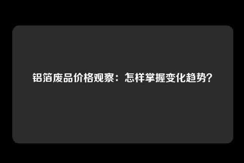 铝箔废品价格观察：怎样掌握变化趋势？