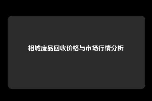 相城废品回收价格与市场行情分析