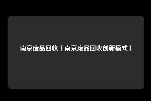 南京废品回收（南京废品回收创新模式）