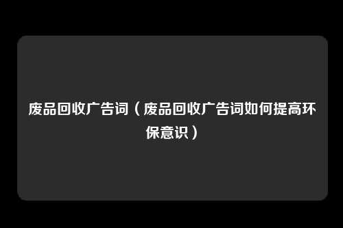 废品回收广告词(废品回收广告词如何提高环保意识)