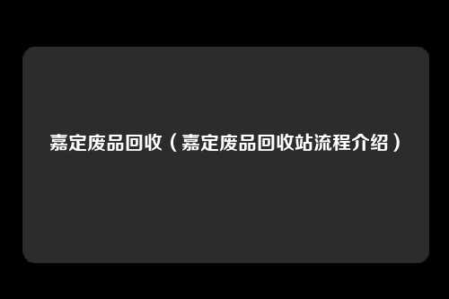 嘉定废品回收（嘉定废品回收站流程介绍）