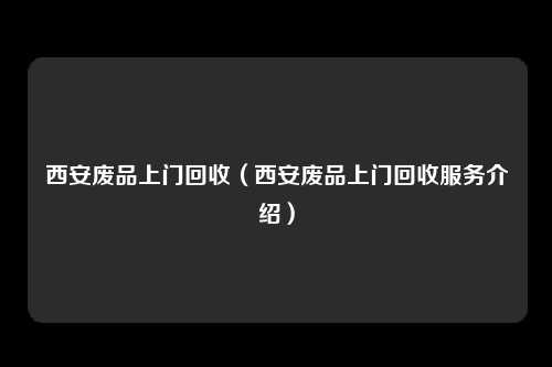 西安废品上门回收（西安废品上门回收服务介绍）