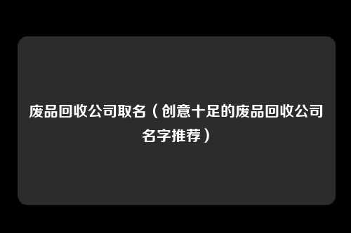 废品回收公司取名(创意十足的废品回收公司名字推荐)