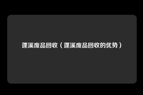 蓬溪废品回收（蓬溪废品回收的优势）