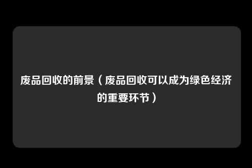 废品回收的前景(废品回收可以成为绿色经济的重要环节)