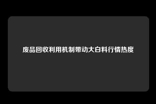废品回收利用机制带动大白料行情热度