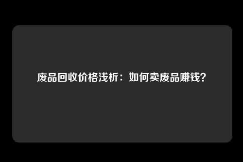 废品回收价格浅析:如何卖废品赚钱?