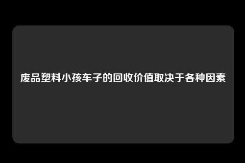 废品塑料小孩车子的回收价值取决于各种因素