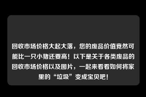 回收市场价格大起大落,您的废品价值竟然可能比一只小猪还要高!以下是关于各类废品的回收市场价格以及图片,一起来看看如何将家里的“垃圾”变成宝贝吧!