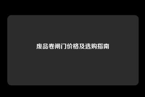 废品卷闸门价格及选购指南
