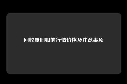 回收废旧铜的行情价格及注意事项