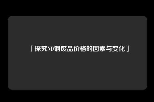 「探究ND钢废品价格的因素与变化」