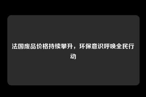 法国废品价格持续攀升,环保意识呼唤全民行动