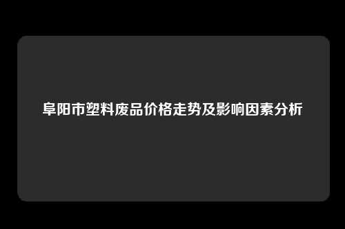 阜阳市塑料废品价格走势及影响因素分析