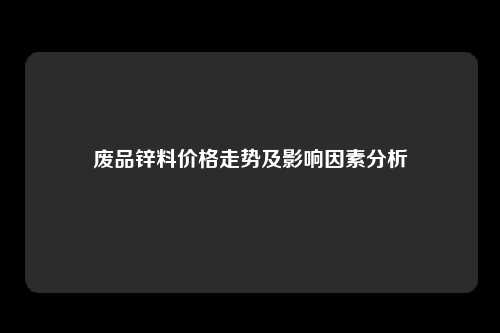 废品锌料价格走势及影响因素分析