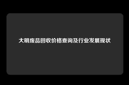 大明废品回收价格查询及行业发展现状