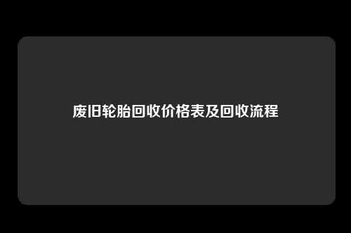 废旧轮胎回收价格表及回收流程