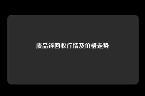 废品锌回收行情及价格走势