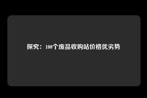 探究：100个废品收购站价格优劣势