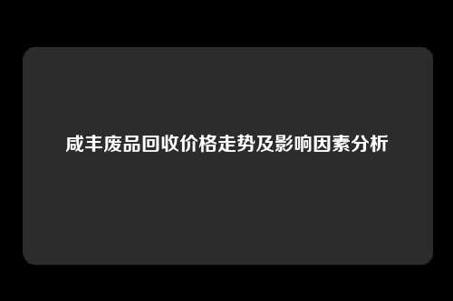 咸丰废品回收价格走势及影响因素分析