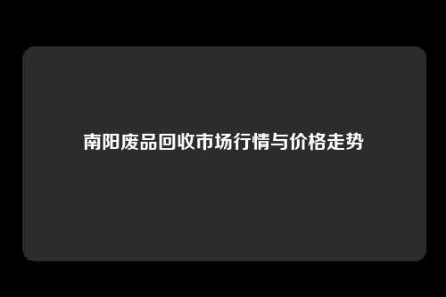 南阳废品回收市场行情与价格走势