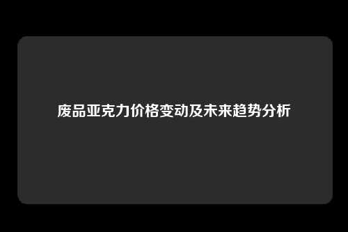 废品亚克力价格变动及未来趋势分析